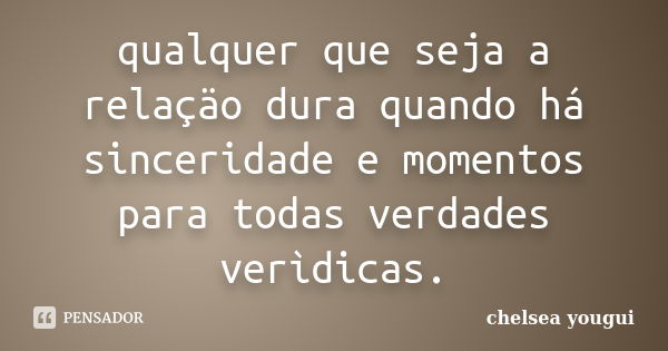 qualquer que seja a relaçäo dura quando há sinceridade e momentos para todas verdades verìdicas.... Frase de chelsea yougui.