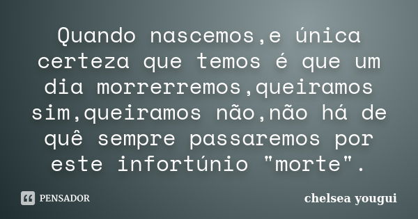 Quando nascemos,e única certeza que temos é que um dia morrerremos,queiramos sim,queiramos não,não há de quê sempre passaremos por este infortúnio "morte&q... Frase de chelsea yougui.