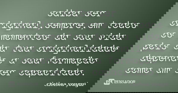 saiba ser original,sempre,em todos os momentos da sua vida pois da tua originalidade depende a sua formaçäo como um ser capacitado.... Frase de chelsea yougui.