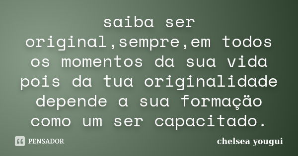 saiba ser original,sempre,em todos os momentos da sua vida pois da tua originalidade depende a sua formaçäo como um ser capacitado.... Frase de chelsea yougui.