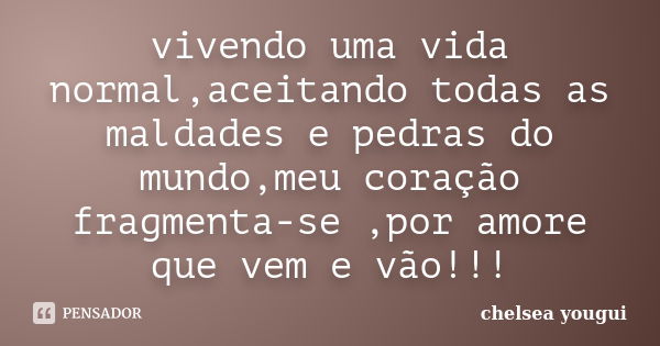 vivendo uma vida normal,aceitando todas as maldades e pedras do mundo,meu coração fragmenta-se ,por amore que vem e vão!!!... Frase de Chelsea Yougui.