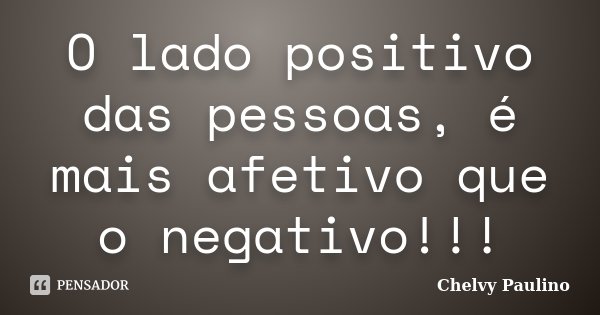 O lado positivo das pessoas, é mais afetivo que o negativo!!!... Frase de Chelvy Paulino.