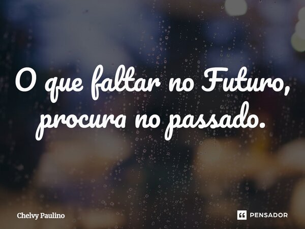 ⁠O que faltar no Futuro, procura no passado.... Frase de Chelvy Paulino.