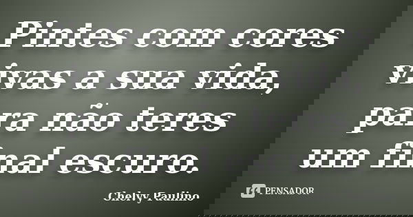 Pintes com cores vivas a sua vida, para não teres um final escuro.... Frase de Chelvy Paulino.