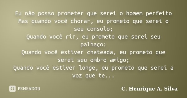 Eu não posso prometer que serei o homem perfeito Mas quando você chorar, eu prometo que serei o seu consolo; Quando você rir, eu prometo que serei seu palhaço; ... Frase de C. Henrique A. Silva.