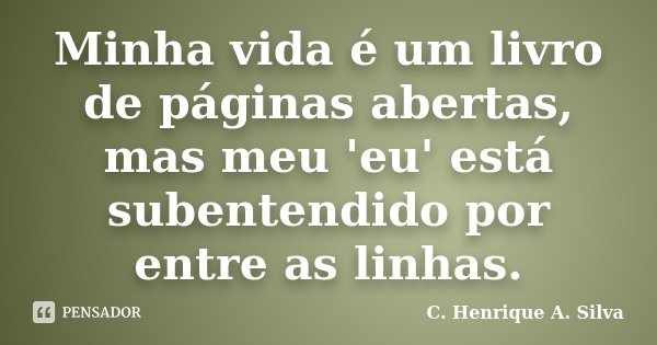 Minha vida é um livro de páginas abertas, mas meu 'eu' está subentendido por entre as linhas.... Frase de C. Henrique A. Silva.