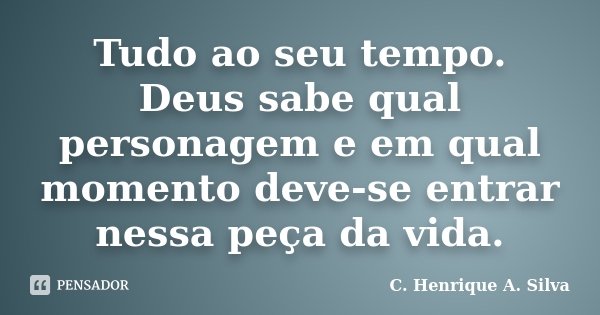 Tudo ao seu tempo. Deus sabe qual personagem e em qual momento deve-se entrar nessa peça da vida.... Frase de C. Henrique A. Silva.