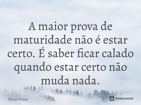 ⁠A maior prova de maturidade não é estar certo. É saber ficar calado quando estar certo não muda nada.... Frase de Chepe Putzu.