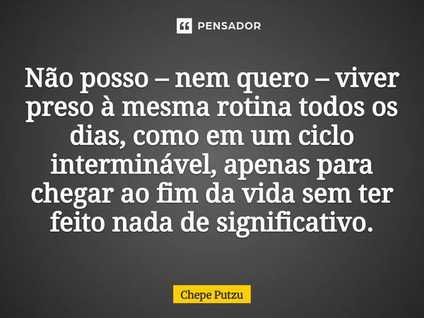 ⁠Não posso – nem quero – viver preso à mesma rotina todos os dias, como em um ciclo interminável, apenas para chegar ao fim da vida sem ter feito nada de signif... Frase de Chepe Putzu.