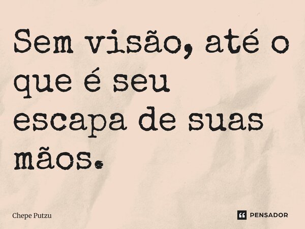 ⁠Sem visão, até o que é seu escapa de suas mãos.... Frase de Chepe Putzu.