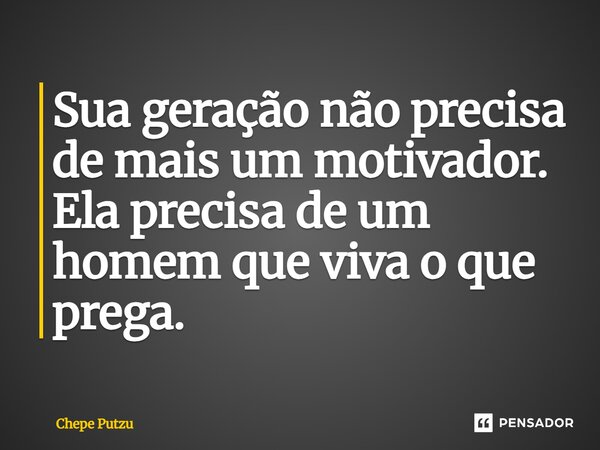 ⁠Sua geração não precisa de mais um motivador. Ela precisa de um homem que viva o que prega.... Frase de Chepe Putzu.