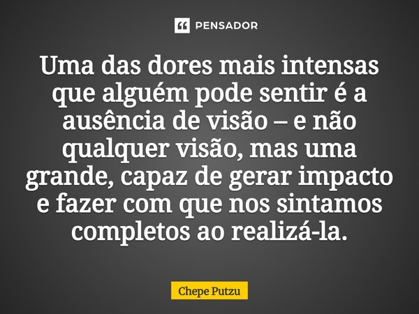 ⁠Uma das dores mais intensas que alguém pode sentir é a ausência de visão – e não qualquer visão, mas uma grande, capaz de gerar impacto e fazer com que nos sin... Frase de Chepe Putzu.