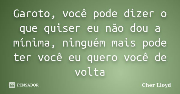 Garoto, você pode dizer o que quiser eu não dou a mínima, ninguém mais pode ter você eu quero você de volta... Frase de Cher Lloyd.