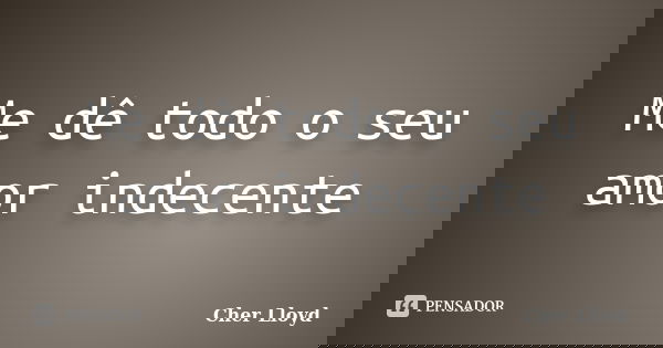 Me dê todo o seu amor indecente... Frase de Cher Lloyd.
