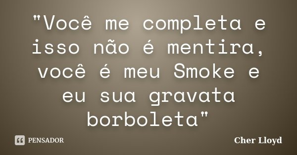 "Você me completa e isso não é mentira, você é meu Smoke e eu sua gravata borboleta"... Frase de Cher Lloyd.