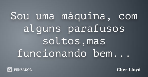 Sou uma máquina, com alguns parafusos soltos,mas funcionando bem...... Frase de Cher Lloyd.