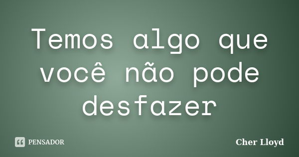 Temos algo que você não pode desfazer... Frase de Cher Lloyd.