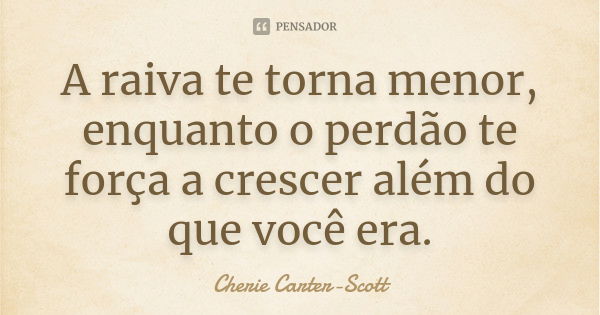 A raiva te torna menor, enquanto o perdão te força a crescer além do que você era.... Frase de Cherie Carter-Scott.