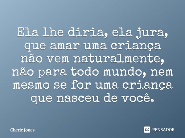 ⁠Ela lhe diria, ela jura, que amar uma criança não vem naturalmente, não para todo mundo, nem mesmo se for uma criança que nasceu de você.... Frase de Cherie Jones.