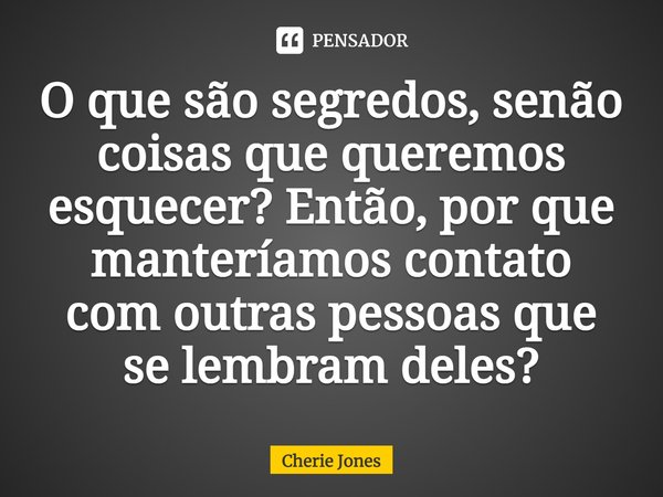 ⁠O que são segredos, senão coisas que queremos esquecer? Então, por que manteríamos contato com outras pessoas que se lembram deles?... Frase de Cherie Jones.