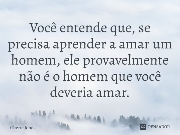 ⁠Você entende que, se precisa aprender a amar um homem, ele provavelmente não é o homem que você deveria amar.... Frase de Cherie Jones.