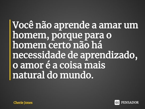 Você não aprende a amar um homem, porque para o homem certo não há necessidade de aprendizado, o amor é a coisa mais natural do mundo.... Frase de Cherie Jones.