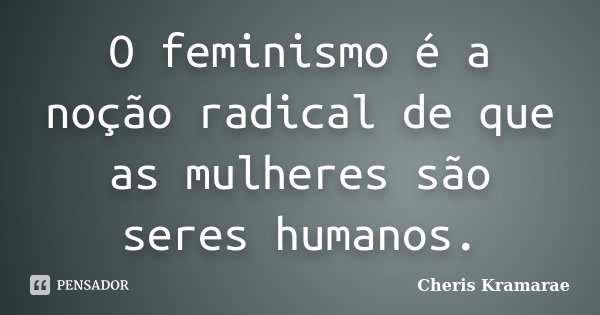 O feminismo é a noção radical de que as mulheres são seres humanos.... Frase de Cheris Kramarae.