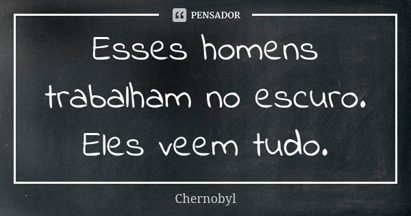 Esses homens trabalham no escuro. Eles veem tudo.... Frase de Chernobyl.