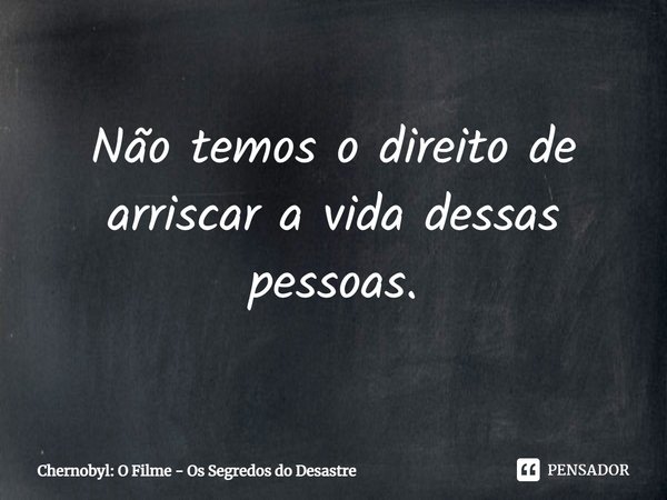 ⁠Não temos o direito de arriscar a vida dessas pessoas.... Frase de Chernobyl: O Filme - Os Segredos do Desastre.