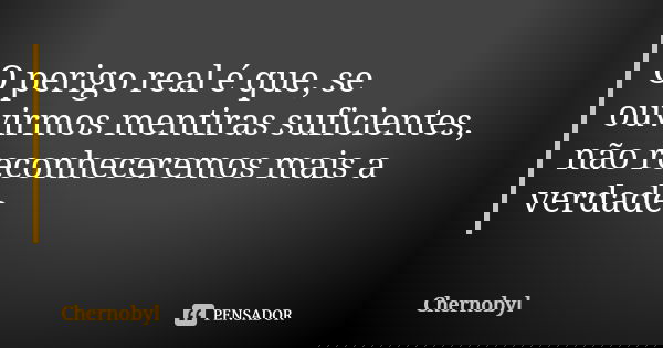 O perigo real é que, se ouvirmos mentiras suficientes, não reconheceremos mais a verdade.... Frase de Chernobyl.