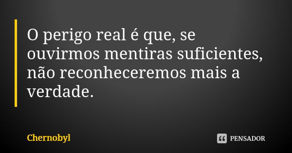 O perigo real é que, se ouvirmos mentiras suficientes, não reconheceremos mais a verdade.... Frase de Chernobyl.