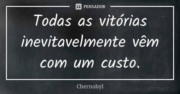 Todas as vitórias inevitavelmente vêm com um custo.... Frase de Chernobyl.