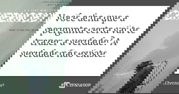 Você acha que a pergunta certa vai te trazer a verdade? A verdade não existe.... Frase de Chernobyl.
