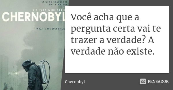 Você acha que a pergunta certa vai te trazer a verdade? A verdade não existe.... Frase de Chernobyl.