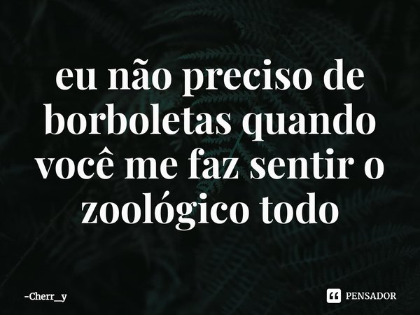 ⁠eu não preciso de borboletas quando você me faz sentir o zoológico todo... Frase de Cherr_y.