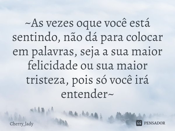 ~As vezes oque você está sentindo, não dá para colocar em palavras, seja a sua maior felicidade ou sua maior tristeza⁠, pois só você irá entender~... Frase de Cherry_lady.