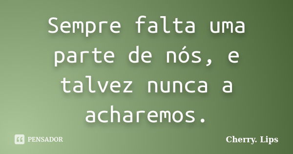 Sempre falta uma parte de nós, e talvez nunca a acharemos.... Frase de Cherry.Lips.