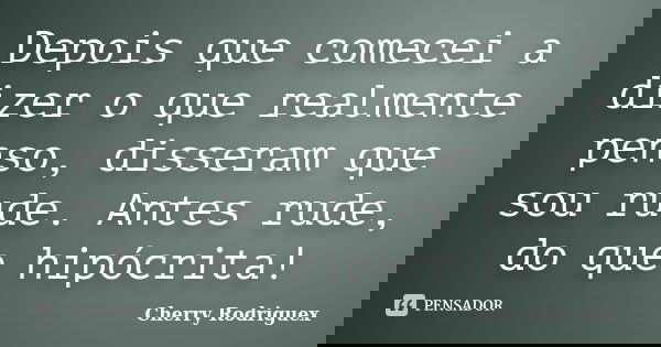 Depois que comecei a dizer o que realmente penso, disseram que sou rude. Antes rude, do que hipócrita!... Frase de Cherry Rodriguex.