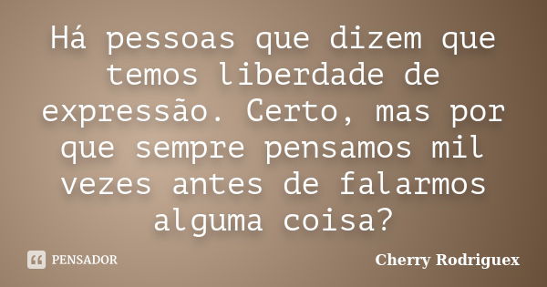 Há pessoas que dizem que temos liberdade de expressão. Certo, mas por que sempre pensamos mil vezes antes de falarmos alguma coisa?... Frase de Cherry Rodriguex.