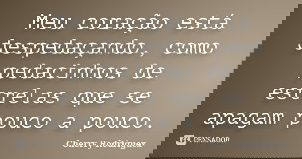 Meu coração está despedaçando, como pedacinhos de estrelas que se apagam pouco a pouco.... Frase de Cherry Rodriguex.