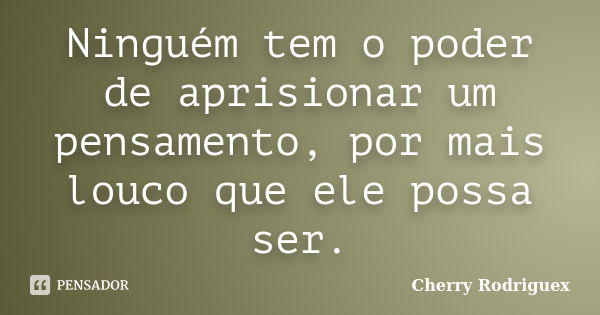 Ninguém tem o poder de aprisionar um pensamento, por mais louco que ele possa ser.... Frase de Cherry Rodriguex.