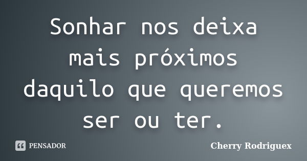 Sonhar nos deixa mais próximos daquilo que queremos ser ou ter.... Frase de Cherry Rodriguex.