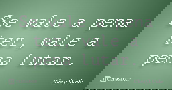 Se vale a pena ter, vale a pena lutar.... Frase de Cheryl Cole.