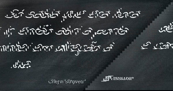 Só sabia que era hora de ir, então abri a porta e caminhei em direção à luz.... Frase de Cheryl Strayed.