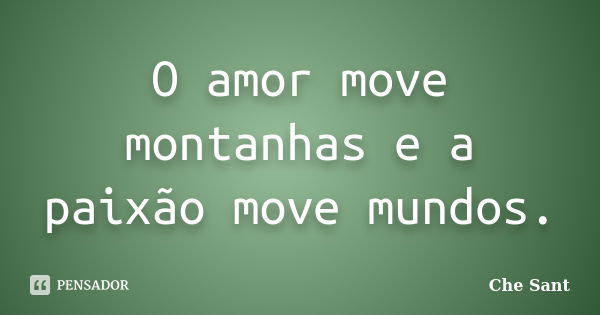 O amor move montanhas e a paixão move mundos.... Frase de Che Sant.