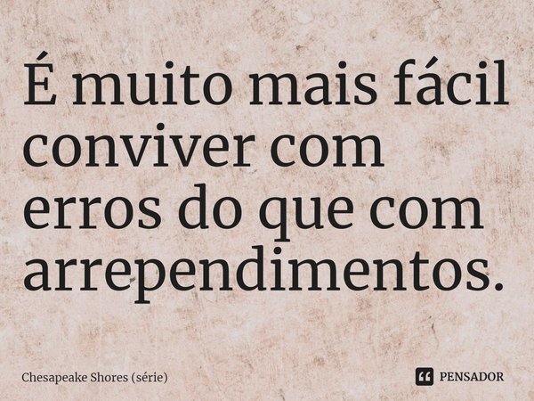 ⁠É muito mais fácil conviver com erros do que com arrependimentos.... Frase de Chesapeake Shores (série).