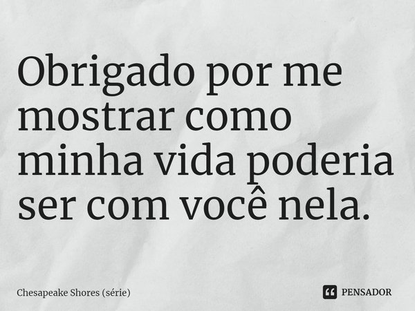 ⁠Obrigado por me mostrar como minha vida poderia ser com você nela.... Frase de Chesapeake Shores (série).