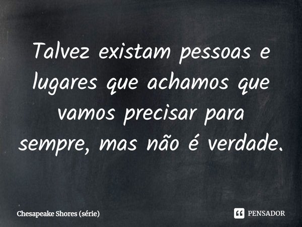 ⁠Talvez existam pessoas e lugares que achamos que vamos precisar para sempre, mas não é verdade.... Frase de Chesapeake Shores (série).