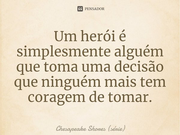 ⁠Um herói é simplesmente alguém que toma uma decisão que ninguém mais tem coragem de tomar.... Frase de Chesapeake Shores (série).
