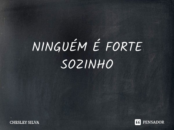 ⁠⁠NINGUÉM É FORTE SOZINHO... Frase de CHESLEY SILVA.